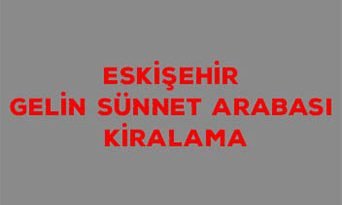 Eskişehir Gelin Sünnet Arabası Kiralama